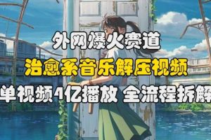 外网爆火赛道,治愈系音乐解压视频,单视频最高4亿播放 ,全流程拆解【揭秘】网赚项目-副业赚钱-互联网创业-资源整合三网合壹|项目站