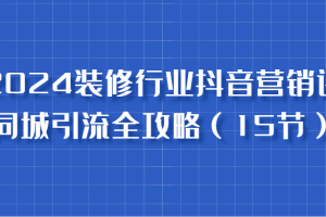 2024装修行业抖音营销课,同城引流全攻略,跟实战家学获客,成为数据驱动的营销专家网赚项目-副业赚钱-互联网创业-资源整合三网合壹|项目站