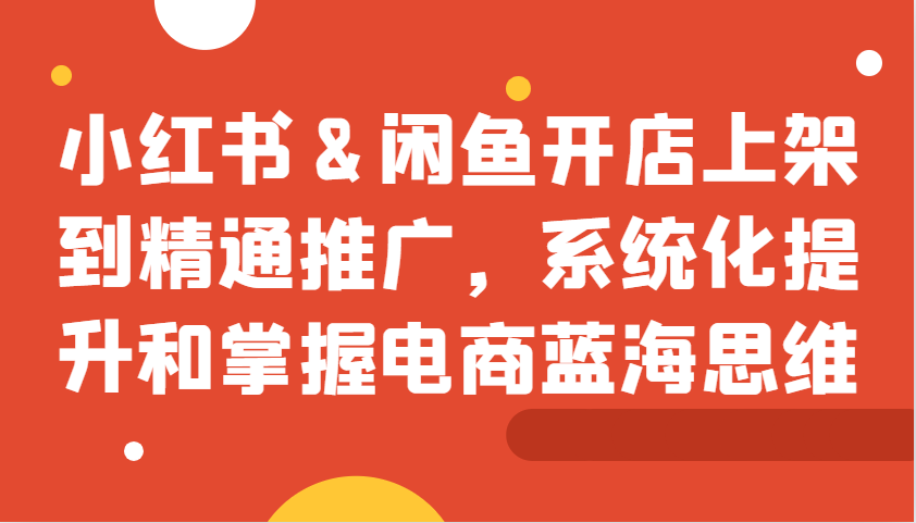 20241103091403-67273edb9118b.png 小红书&闲鱼开店上架到精通推广,系统化提升和掌握电商蓝海思维