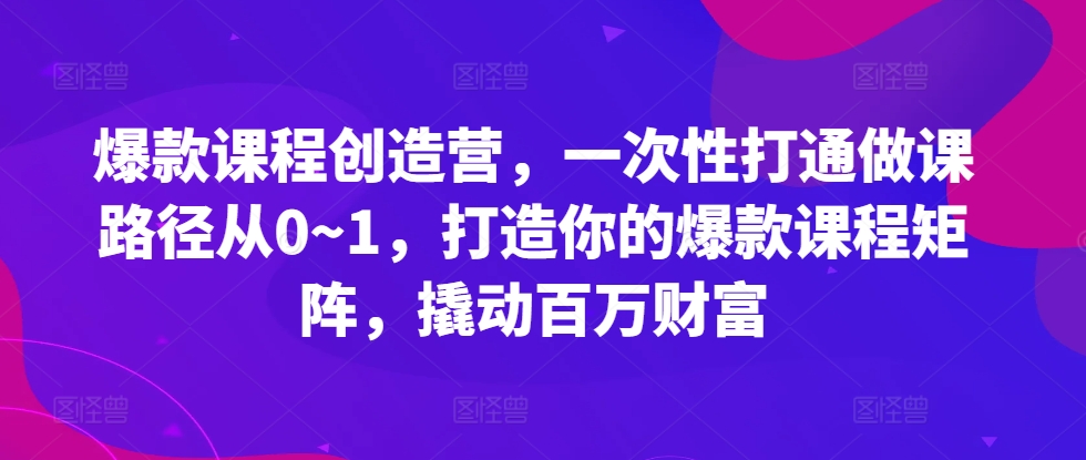 爆款课程创造营,一次性打通做课路径从0~1,打造你的爆款课程矩阵,撬动百万财富网赚项目-副业赚钱-互联网创业-资源整合三网合壹|项目站