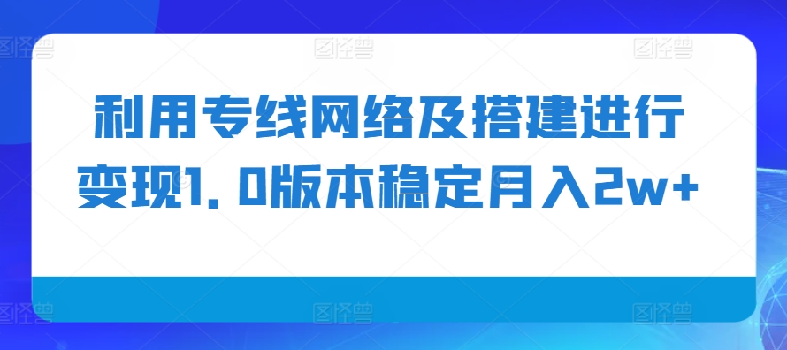 利用专线网络及搭建进行变现1.0版本稳定月入2w+【揭秘】网赚项目-副业赚钱-互联网创业-资源整合三网合壹|项目站