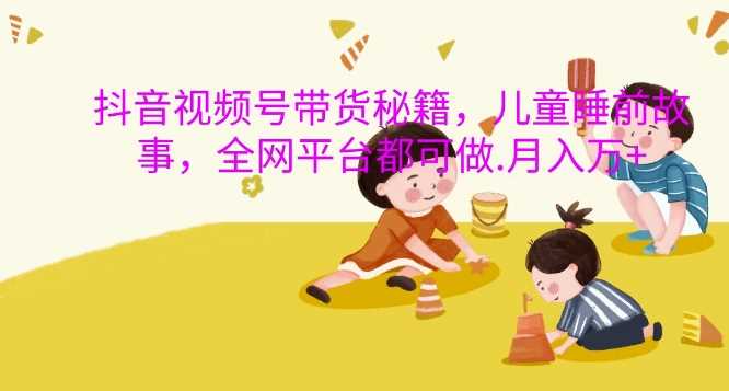 20241113011652-6733fe04f3108.jpg 抖音视频号带货秘籍,儿童睡前故事,全网平台都可做,月入过W【揭秘】