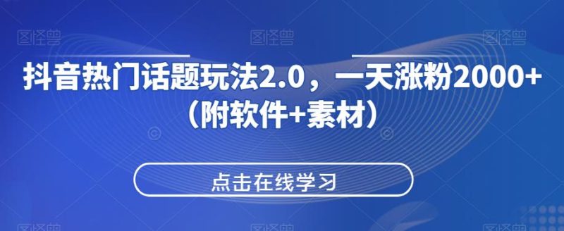 抖音热门话题玩法2.0,一天涨粉2000+(附软件+素材)网赚项目-副业赚钱-互联网创业-资源整合三网合壹|项目站