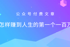 某公众号付费文章:怎么样才能赚到人生的第一个一百万网赚项目-副业赚钱-互联网创业-资源整合三网合壹|项目站