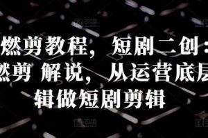 短剧燃剪教程，短剧二创：混剪 燃剪 解说，从运营底层逻辑做短剧剪辑网赚项目-副业赚钱-互联网创业-资源整合三网合壹|项目站