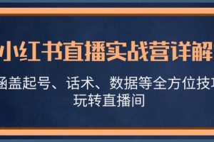 (13018期)小红书直播实战营详解,涵盖起号、话术、数据等全方位技巧,玩转直播间网赚项目-副业赚钱-互联网创业-资源整合三网合壹|项目站