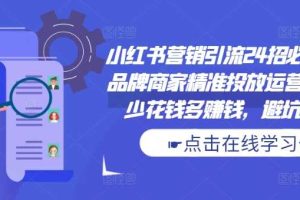 小红书营销引流24招必学课,品牌商家精准投放运营指南,少花钱多赚钱,避坑秘籍!网赚项目-副业赚钱-互联网创业-资源整合三网合壹|项目站