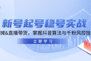 (13071期)新号起号稳号实战:地摊&直播带货,掌握抖音算法与千粉风控技巧网赚项目-副业赚钱-互联网创业-资源整合三网合壹|项目站