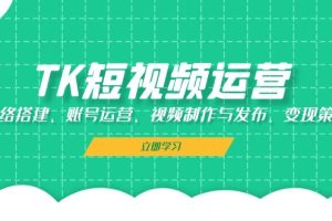 (13082期)TK短视频运营:网络搭建、账号运营、视频制作与发布、变现策略网赚项目-副业赚钱-互联网创业-资源整合三网合壹|项目站