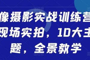 人像摄影实战训练营,现场实拍,10大主题,全景教学网赚项目-副业赚钱-互联网创业-资源整合三网合壹|项目站