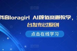 抖音loragirl AI颜值赛道教学,全平台发布过原创网赚项目-副业赚钱-互联网创业-资源整合三网合壹|项目站
