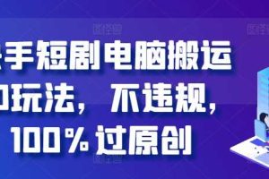 快手短剧电脑搬运2.0玩法,不违规,100%过原创网赚项目-副业赚钱-互联网创业-资源整合三网合壹|项目站