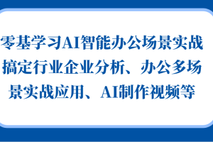 零基学习AI智能办公场景实战,搞定行业企业分析、办公多场景实战应用、AI制作视频等网赚项目-副业赚钱-互联网创业-资源整合三网合壹|项目站