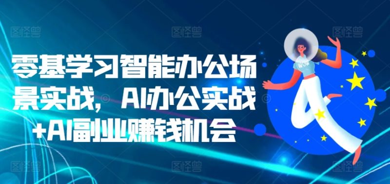 零基学习智能办公场景实战,AI办公实战+AI副业赚钱机会网赚项目-副业赚钱-互联网创业-资源整合三网合壹|项目站