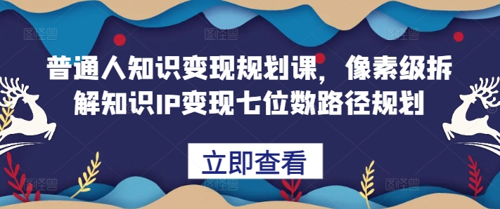 普通人知识变现规划课,像素级拆解知识IP变现七位数路径规划网赚项目-副业赚钱-互联网创业-资源整合三网合壹|项目站