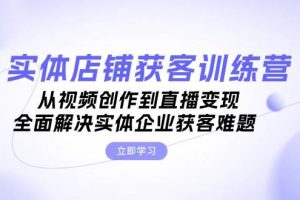 实体店铺获客特训营:从视频创作到直播变现,全面解决实体企业获客难题网赚项目-副业赚钱-互联网创业-资源整合三网合壹|项目站