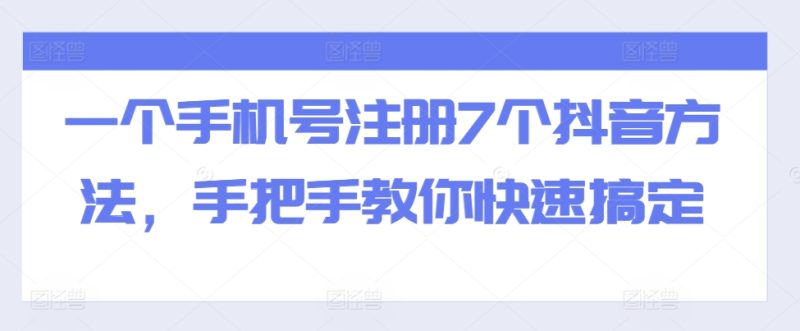 一个手机号注册7个抖音方法，手把手教你快速搞定网赚项目-副业赚钱-互联网创业-资源整合三网合壹|项目站