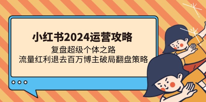 (13194期)小红书2024运营攻略:复盘超级个体之路 流量红利退去百万博主破局翻盘网赚项目-副业赚钱-互联网创业-资源整合三网合壹|项目站