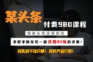 头条付费980私密课程!教你写一篇没有“AI味的文章”!做精细化运营随便日入3位数网赚项目-副业赚钱-互联网创业-资源整合三网合壹|项目站