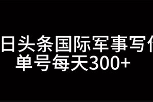 今日头条国际军事写作，利用AI创作，单号日入300+网赚项目-副业赚钱-互联网创业-资源整合三网合壹|项目站