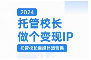 2024托管校长做个变现IP,托管校长自媒体运营课,利用短视频实现校区利润翻番网赚项目-副业赚钱-互联网创业-资源整合三网合壹|项目站