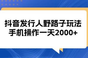 （13220期）抖音发行人野路子玩法，手机操作一天2000+网赚项目-副业赚钱-互联网创业-资源整合三网合壹|项目站