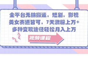 全平台无脑搬运，短剧，影视，美女赛道皆可，7天涨粉上万+，多种变现途径轻松月入上万网赚项目-副业赚钱-互联网创业-资源整合三网合壹|项目站