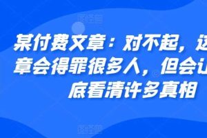 某付费文章:对不起,这篇文章会得罪很多人,但会让你彻底看清许多真相网赚项目-副业赚钱-互联网创业-资源整合三网合壹|项目站