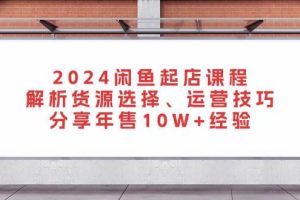(13267期)2024闲鱼起店课程:解析货源选择、运营技巧,分享年售10W+经验网赚项目-副业赚钱-互联网创业-资源整合三网合壹|项目站