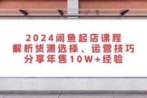 2024闲鱼起店课程:解析货源选择、运营技巧,分享年售10W+经验网赚项目-副业赚钱-互联网创业-资源整合三网合壹|项目站