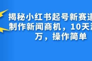 揭秘小红书起号新赛道，AI制作新闻商机，10天涨粉1万，操作简单网赚项目-副业赚钱-互联网创业-资源整合三网合壹|项目站