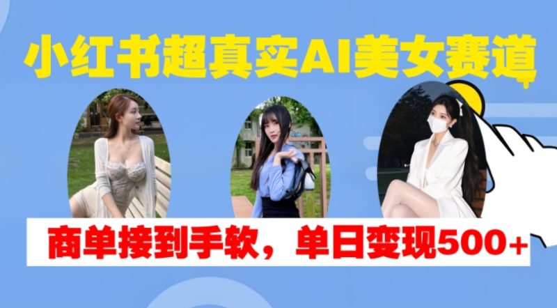 小红书超真实AI美女赛道，商单拿到手软，单日变现500+网赚项目-副业赚钱-互联网创业-资源整合三网合壹|项目站