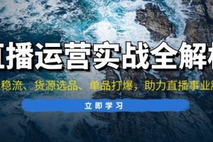 (13294期)直播运营实战全解析:起号稳流、货源选品、单品打爆,助力直播事业腾飞网赚项目-副业赚钱-互联网创业-资源整合三网合壹|项目站