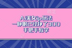 (13286期)Ai美女ip玩法,一睁眼已经挣了300,手把手教学网赚项目-副业赚钱-互联网创业-资源整合三网合壹|项目站