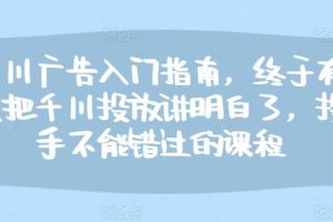 千川广告入门指南,终于有人把千川投放讲明白了,投手不能错过的课程网赚项目-副业赚钱-互联网创业-资源整合三网合壹|项目站