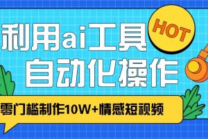 1分钟教你利用ai工具免费制作10W+情感视频,自动化批量操作,效率提升10倍!网赚项目-副业赚钱-互联网创业-资源整合三网合壹|项目站
