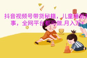 抖音视频号带货秘籍,儿童睡前故事,全网平台都可做.月入万+网赚项目-副业赚钱-互联网创业-资源整合三网合壹|项目站