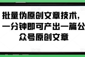 批量伪原创文章技术,一分钟即可产出一篇公众号原创文章网赚项目-副业赚钱-互联网创业-资源整合三网合壹|项目站