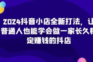 2024抖音小店全新打法,让普通人也能学会做一家长久稳定赚钱的抖店(更新)网赚项目-副业赚钱-互联网创业-资源整合三网合壹|项目站