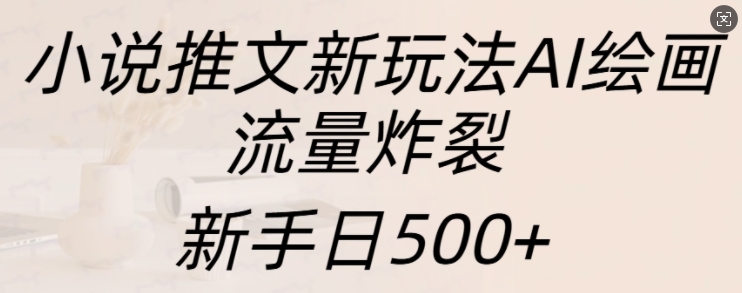 小说推文新玩法AI绘画,流量炸裂,新手日500+【揭秘】网赚项目-副业赚钱-互联网创业-资源整合三网合壹|项目站